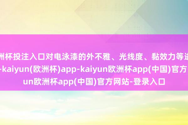 欧洲杯投注入口对电泳漆的外不雅、光线度、黏效力等进行了评价和比对-kaiyun(欧洲杯)app-kaiyun欧洲杯app(中国)官方网站-登录入口