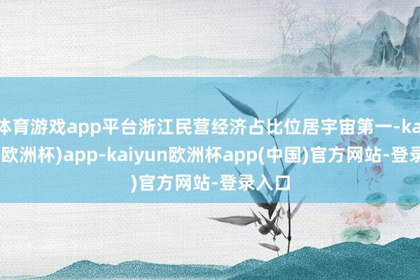 体育游戏app平台浙江民营经济占比位居宇宙第一-kaiyun(欧洲杯)app-kaiyun欧洲杯app(中国)官方网站-登录入口