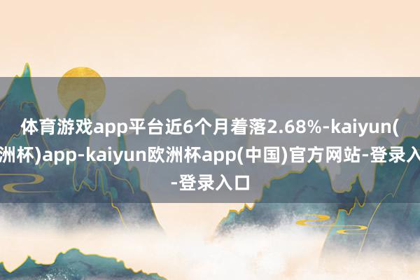 体育游戏app平台近6个月着落2.68%-kaiyun(欧洲杯)app-kaiyun欧洲杯app(中国)官方网站-登录入口