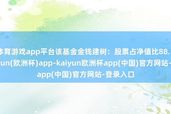 体育游戏app平台该基金金钱建树:股票占净值比88.65%-kaiyun(欧洲杯)app-kaiyun欧洲杯app(中国)官方网站-登录入口