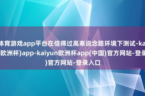 体育游戏app平台在信得过高寒说念路环境下测试-kaiyun(欧洲杯)app-kaiyun欧洲杯app(中国)官方网站-登录入口