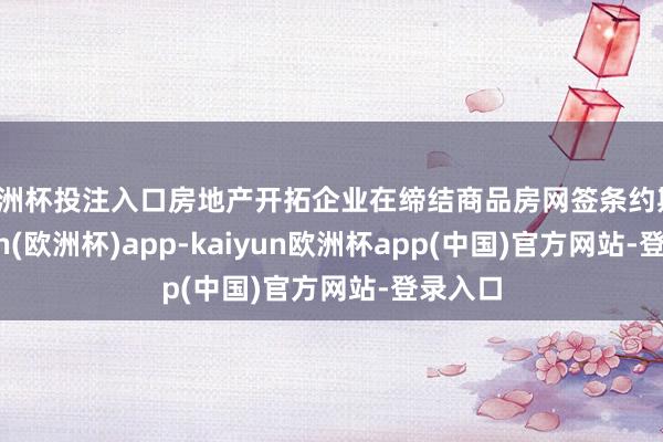欧洲杯投注入口房地产开拓企业在缔结商品房网签条约期-kaiyun(欧洲杯)app-kaiyun欧洲杯app(中国)官方网站-登录入口