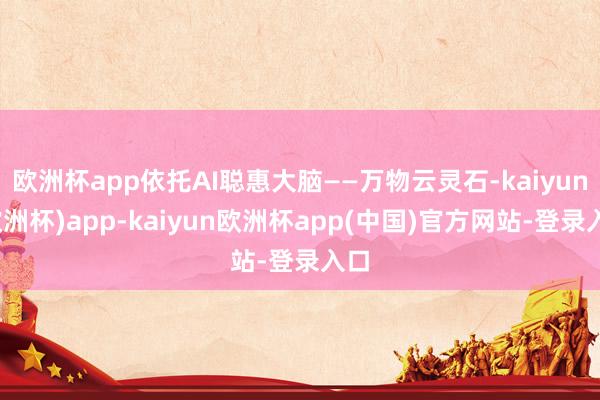 欧洲杯app依托AI聪惠大脑——万物云灵石-kaiyun(欧洲杯)app-kaiyun欧洲杯app(中国)官方网站-登录入口