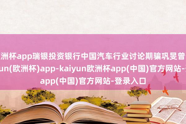 欧洲杯app瑞银投资银行中国汽车行业讨论期骗巩旻曾预测-kaiyun(欧洲杯)app-kaiyun欧洲杯app(中国)官方网站-登录入口