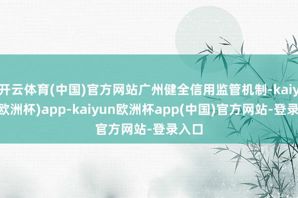 开云体育(中国)官方网站广州健全信用监管机制-kaiyun(欧洲杯)app-kaiyun欧洲杯app(中国)官方网站-登录入口