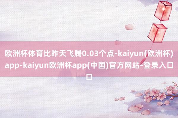 欧洲杯体育比昨天飞腾0.03个点-kaiyun(欧洲杯)app-kaiyun欧洲杯app(中国)官方网站-登录入口