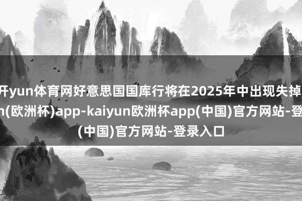 开yun体育网好意思国国库行将在2025年中出现失掉-kaiyun(欧洲杯)app-kaiyun欧洲杯app(中国)官方网站-登录入口