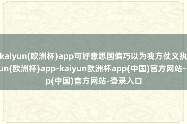 kaiyun(欧洲杯)app可好意思国偏巧以为我方仗义执言-kaiyun(欧洲杯)app-kaiyun欧洲杯app(中国)官方网站-登录入口