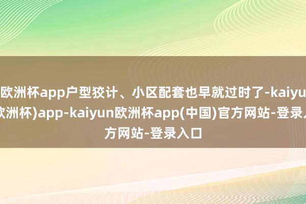 欧洲杯app户型狡计、小区配套也早就过时了-kaiyun(欧洲杯)app-kaiyun欧洲杯app(中国)官方网站-登录入口