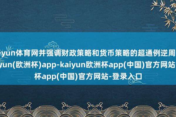 开yun体育网并强调财政策略和货币策略的超通例逆周期调遣-kaiyun(欧洲杯)app-kaiyun欧洲杯app(中国)官方网站-登录入口