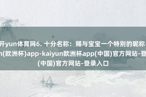 开yun体育网6. 十分名称：赐与宝宝一个特别的昵称-kaiyun(欧洲杯)app-kaiyun欧洲杯app(中国)官方网站-登录入口
