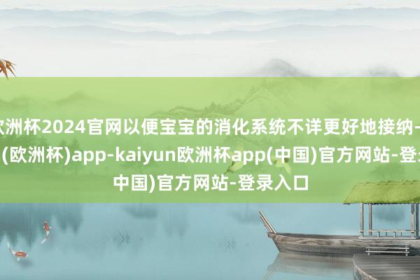 欧洲杯2024官网以便宝宝的消化系统不详更好地接纳-kaiyun(欧洲杯)app-kaiyun欧洲杯app(中国)官方网站-登录入口
