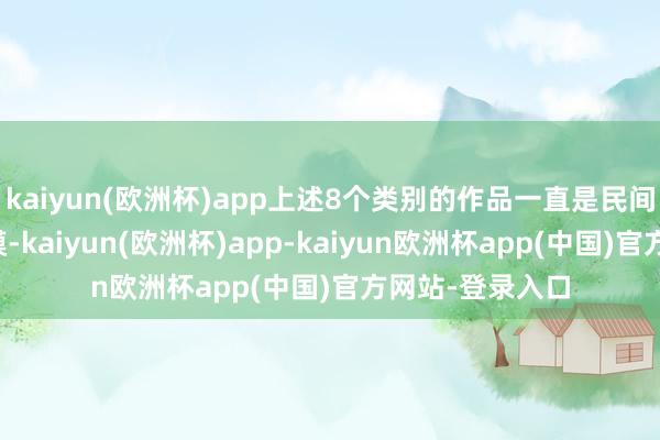 kaiyun(欧洲杯)app上述8个类别的作品一直是民间保藏的热点规模-kaiyun(欧洲杯)app-kaiyun欧洲杯app(中国)官方网站-登录入口