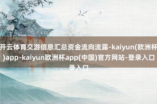 开云体育交游信息汇总资金流向流露-kaiyun(欧洲杯)app-kaiyun欧洲杯app(中国)官方网站-登录入口