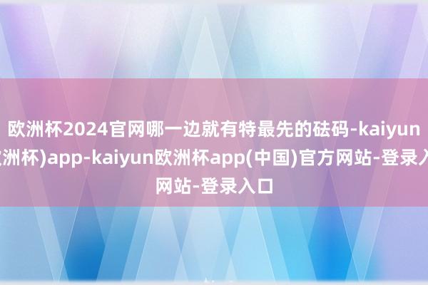 欧洲杯2024官网哪一边就有特最先的砝码-kaiyun(欧洲杯)app-kaiyun欧洲杯app(中国)官方网站-登录入口