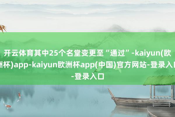 开云体育其中25个名堂变更至“通过”-kaiyun(欧洲杯)app-kaiyun欧洲杯app(中国)官方网站-登录入口