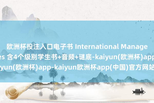 欧洲杯投注入口电子书 International Management English series 含4个级别学生书+音频+谜底-kaiyun(欧洲杯)app-kaiyun欧洲杯app(中国)官方网站-登录入口