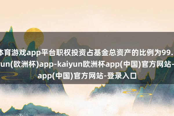 体育游戏app平台职权投资占基金总资产的比例为99.52%-kaiyun(欧洲杯)app-kaiyun欧洲杯app(中国)官方网站-登录入口