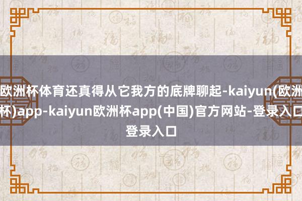欧洲杯体育还真得从它我方的底牌聊起-kaiyun(欧洲杯)app-kaiyun欧洲杯app(中国)官方网站-登录入口