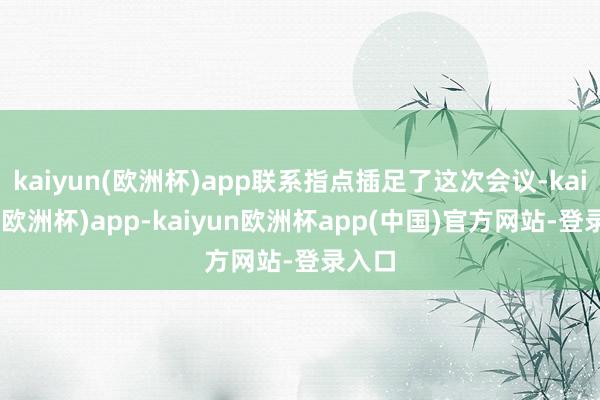 kaiyun(欧洲杯)app联系指点插足了这次会议-kaiyun(欧洲杯)app-kaiyun欧洲杯app(中国)官方网站-登录入口
