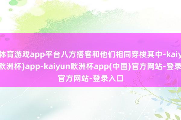 体育游戏app平台八方搭客和他们相同穿梭其中-kaiyun(欧洲杯)app-kaiyun欧洲杯app(中国)官方网站-登录入口