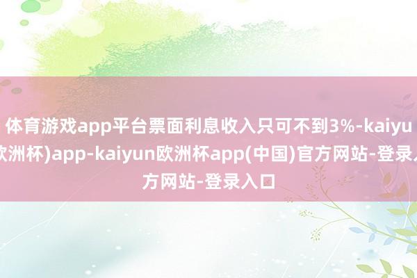 体育游戏app平台票面利息收入只可不到3%-kaiyun(欧洲杯)app-kaiyun欧洲杯app(中国)官方网站-登录入口