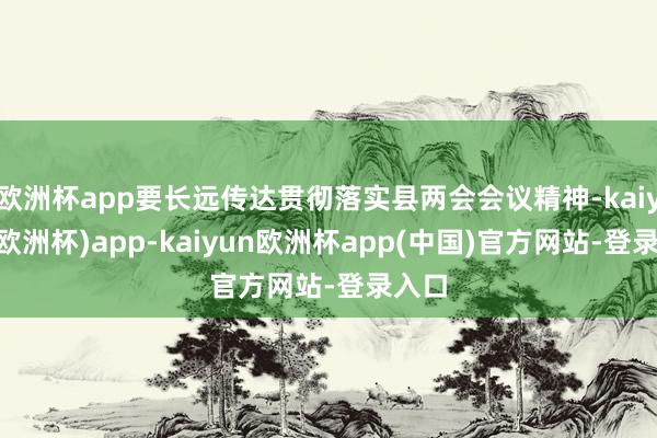 欧洲杯app要长远传达贯彻落实县两会会议精神-kaiyun(欧洲杯)app-kaiyun欧洲杯app(中国)官方网站-登录入口