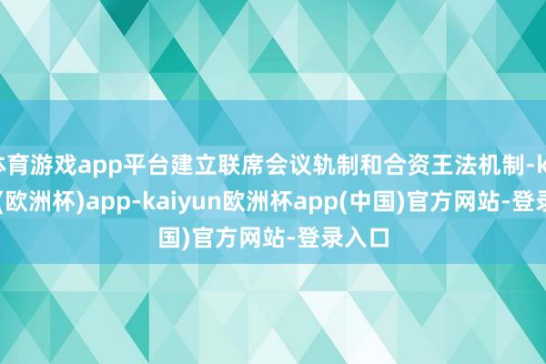 体育游戏app平台建立联席会议轨制和合资王法机制-kaiyun(欧洲杯)app-kaiyun欧洲杯app(中国)官方网站-登录入口