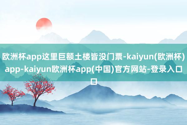 欧洲杯app这里巨额土楼皆没门票-kaiyun(欧洲杯)app-kaiyun欧洲杯app(中国)官方网站-登录入口
