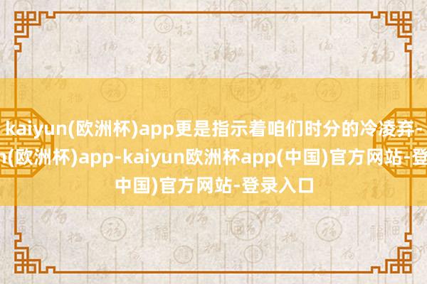 kaiyun(欧洲杯)app更是指示着咱们时分的冷凌弃-kaiyun(欧洲杯)app-kaiyun欧洲杯app(中国)官方网站-登录入口