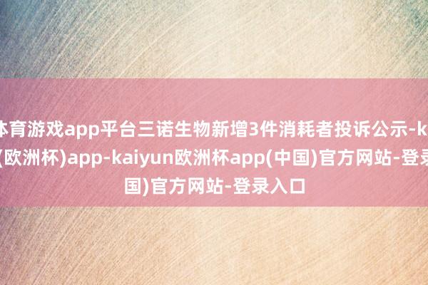 体育游戏app平台三诺生物新增3件消耗者投诉公示-kaiyun(欧洲杯)app-kaiyun欧洲杯app(中国)官方网站-登录入口