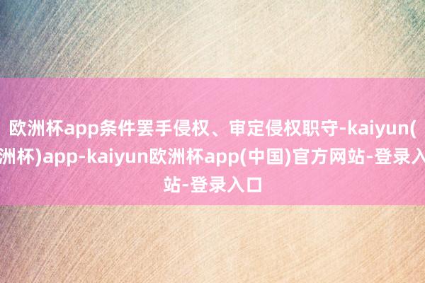 欧洲杯app条件罢手侵权、审定侵权职守-kaiyun(欧洲杯)app-kaiyun欧洲杯app(中国)官方网站-登录入口