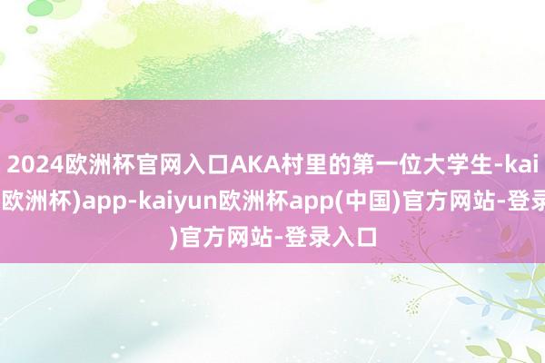 2024欧洲杯官网入口AKA村里的第一位大学生-kaiyun(欧洲杯)app-kaiyun欧洲杯app(中国)官方网站-登录入口