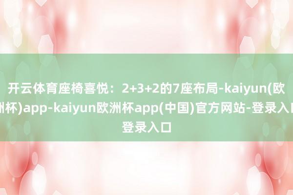 开云体育座椅喜悦:2+3+2的7座布局-kaiyun(欧洲杯)app-kaiyun欧洲杯app(中国)官方网站-登录入口