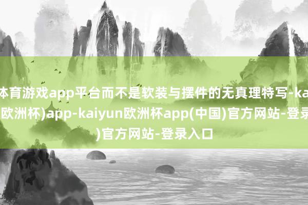 体育游戏app平台而不是软装与摆件的无真理特写-kaiyun(欧洲杯)app-kaiyun欧洲杯app(中国)官方网站-登录入口