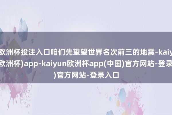 欧洲杯投注入口咱们先望望世界名次前三的地震-kaiyun(欧洲杯)app-kaiyun欧洲杯app(中国)官方网站-登录入口