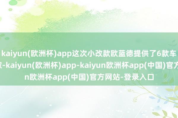 kaiyun(欧洲杯)app这次小改款欧蓝德提供了6款车型供花费者弃取-kaiyun(欧洲杯)app-kaiyun欧洲杯app(中国)官方网站-登录入口