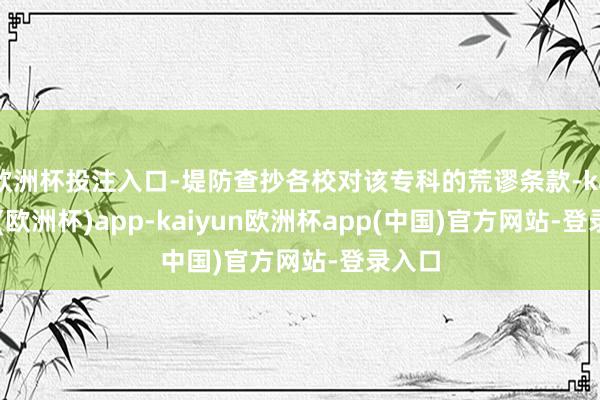 欧洲杯投注入口-堤防查抄各校对该专科的荒谬条款-kaiyun(欧洲杯)app-kaiyun欧洲杯app(中国)官方网站-登录入口
