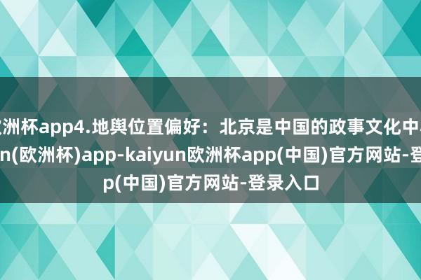 欧洲杯app4.地舆位置偏好：北京是中国的政事文化中心-kaiyun(欧洲杯)app-kaiyun欧洲杯app(中国)官方网站-登录入口