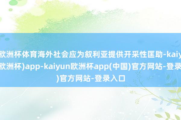 欧洲杯体育海外社会应为叙利亚提供开采性匡助-kaiyun(欧洲杯)app-kaiyun欧洲杯app(中国)官方网站-登录入口