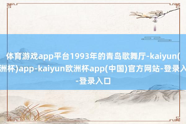 体育游戏app平台1993年的青岛歌舞厅-kaiyun(欧洲杯)app-kaiyun欧洲杯app(中国)官方网站-登录入口