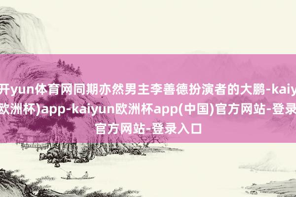 开yun体育网同期亦然男主李善德扮演者的大鹏-kaiyun(欧洲杯)app-kaiyun欧洲杯app(中国)官方网站-登录入口