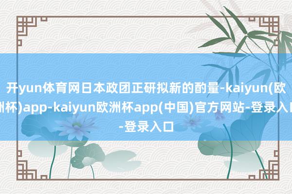 开yun体育网日本政团正研拟新的酌量-kaiyun(欧洲杯)app-kaiyun欧洲杯app(中国)官方网站-登录入口