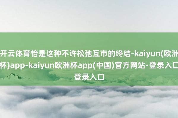 开云体育恰是这种不许松弛互市的终结-kaiyun(欧洲杯)app-kaiyun欧洲杯app(中国)官方网站-登录入口