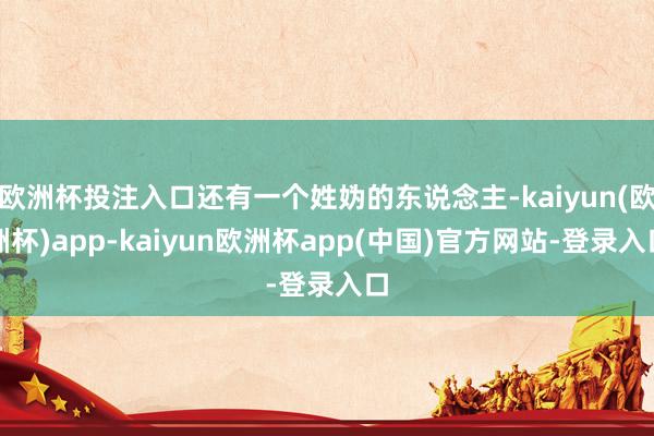 欧洲杯投注入口还有一个姓妫的东说念主-kaiyun(欧洲杯)app-kaiyun欧洲杯app(中国)官方网站-登录入口