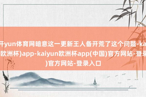 开yun体育网暗意这一更新王人备开荒了这个问题-kaiyun(欧洲杯)app-kaiyun欧洲杯app(中国)官方网站-登录入口