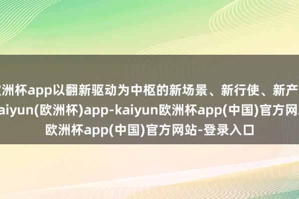 欧洲杯app以翻新驱动为中枢的新场景、新行使、新产业操纵炫耀-kaiyun(欧洲杯)app-kaiyun欧洲杯app(中国)官方网站-登录入口