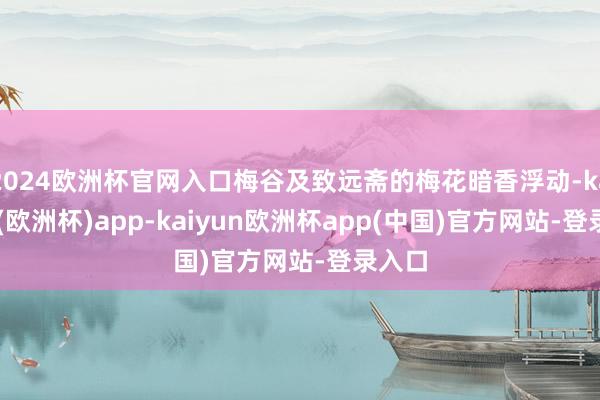 2024欧洲杯官网入口梅谷及致远斋的梅花暗香浮动-kaiyun(欧洲杯)app-kaiyun欧洲杯app(中国)官方网站-登录入口