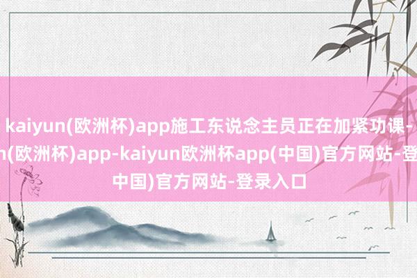 kaiyun(欧洲杯)app施工东说念主员正在加紧功课-kaiyun(欧洲杯)app-kaiyun欧洲杯app(中国)官方网站-登录入口