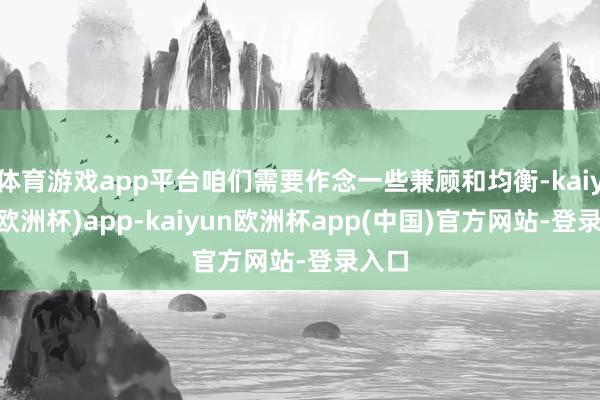 体育游戏app平台咱们需要作念一些兼顾和均衡-kaiyun(欧洲杯)app-kaiyun欧洲杯app(中国)官方网站-登录入口